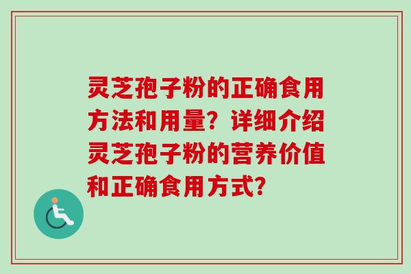 灵芝孢子粉的正确食用方法和用量？详细介绍灵芝孢子粉的营养价值和正确食用方式？