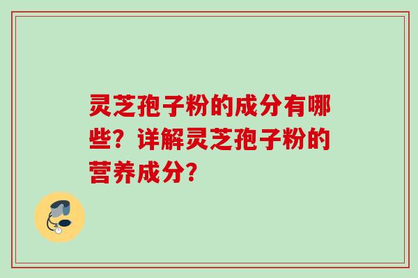 灵芝孢子粉的成分有哪些？详解灵芝孢子粉的营养成分？
