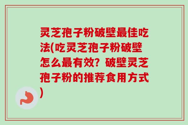 灵芝孢子粉破壁佳吃法(吃灵芝孢子粉破壁怎么有效?破壁灵芝孢子粉的推荐食用方式) 灵芝孢子粉破壁佳吃法(吃灵芝孢子粉破壁怎么有效?破壁灵芝孢子粉的推荐食用方式)
