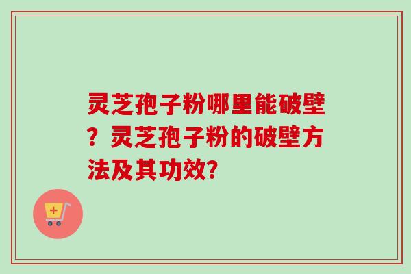 灵芝孢子粉哪里能破壁?灵芝孢子粉的破壁方法及其功效? 灵芝孢子粉哪里能破壁?灵芝孢子粉的破壁方法及其功效?
