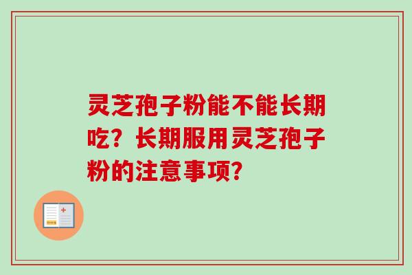 灵芝孢子粉能不能长期吃?长期服用灵芝孢子粉的注意事项? 灵芝孢子粉能不能长期吃?长期服用灵芝孢子粉的注意事项?
