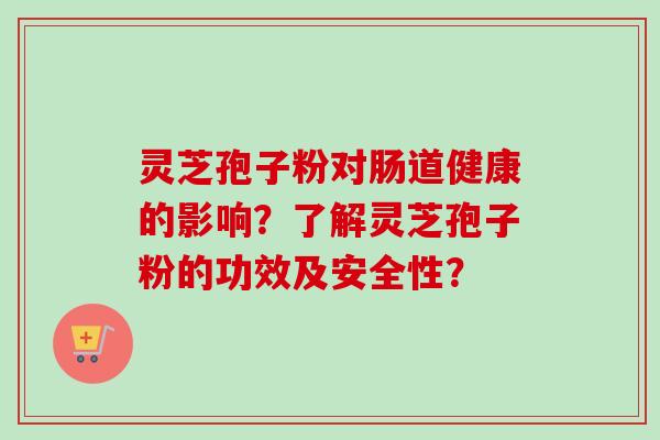 灵芝孢子粉对肠道健康的影响?了解灵芝孢子粉的功效及安全性? 灵芝孢子粉对肠道健康的影响?了解灵芝孢子粉的功效及安全性?