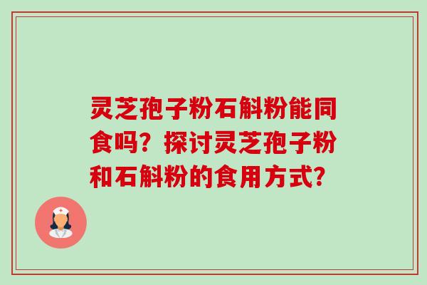 灵芝孢子粉石斛粉能同食吗?探讨灵芝孢子粉和石斛粉的食用方式? 灵芝孢子粉石斛粉能同食吗?探讨灵芝孢子粉和石斛粉的食用方式?