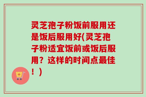 灵芝孢子粉饭前服用还是饭后服用好(灵芝孢子粉适宜饭前或饭后服用?这样的时间点佳!) 灵芝孢子粉饭前服用还是饭后服用好(灵芝孢子粉适宜饭前或饭后服用?这样的时间点佳!)