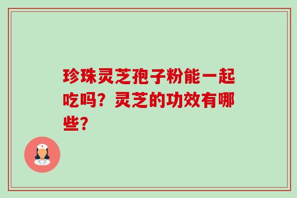 珍珠灵芝孢子粉能一起吃吗？灵芝的功效有哪些？