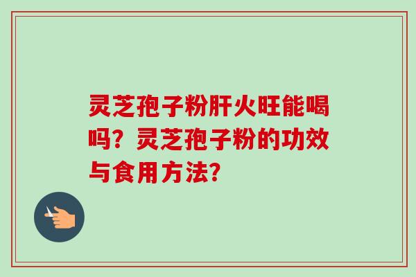 灵芝孢子粉火旺能喝吗?灵芝孢子粉的功效与食用方法? 灵芝孢子粉火旺能喝吗?灵芝孢子粉的功效与食用方法?