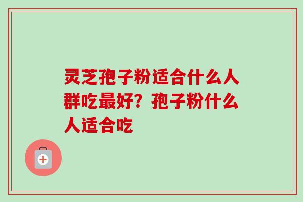 灵芝孢子粉适合什么人群吃好?孢子粉什么人适合吃 灵芝孢子粉适合什么人群吃好?孢子粉什么人适合吃