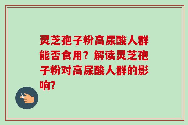 灵芝孢子粉高尿酸人群能否食用?解读灵芝孢子粉对高尿酸人群的影响? 灵芝孢子粉高尿酸人群能否食用?解读灵芝孢子粉对高尿酸人群的影响?