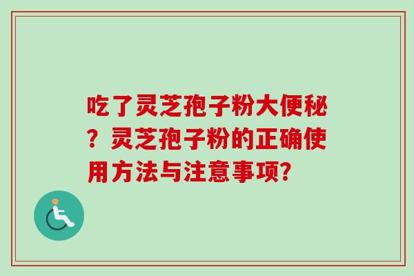 吃了灵芝孢子粉大?灵芝孢子粉的正确使用方法与注意事项? 吃了灵芝孢子粉大?灵芝孢子粉的正确使用方法与注意事项?