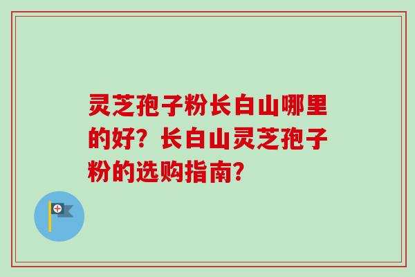 灵芝孢子粉长白山哪里的好?长白山灵芝孢子粉的选购指南? 灵芝孢子粉长白山哪里的好?长白山灵芝孢子粉的选购指南?