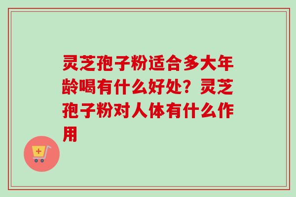 灵芝孢子粉适合多大年龄喝有什么好处?灵芝孢子粉对人体有什么作用 灵芝孢子粉适合多大年龄喝有什么好处?灵芝孢子粉对人体有什么作用