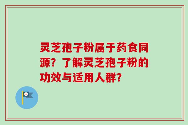 灵芝孢子粉属于药食同源？了解灵芝孢子粉的功效与适用人群？