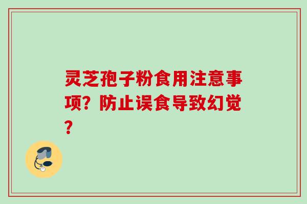 灵芝孢子粉食用注意事项?防止误食导致幻觉? 灵芝孢子粉食用注意事项?防止误食导致幻觉?