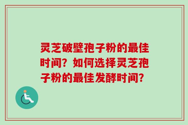 灵芝破壁孢子粉的佳时间?如何选择灵芝孢子粉的佳发酵时间? 灵芝破壁孢子粉的佳时间?如何选择灵芝孢子粉的佳发酵时间?