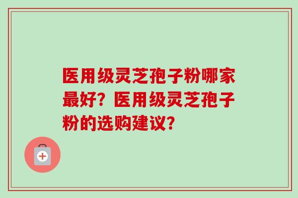 医用级灵芝孢子粉哪家好?医用级灵芝孢子粉的选购建议? 医用级灵芝孢子粉哪家好?医用级灵芝孢子粉的选购建议?