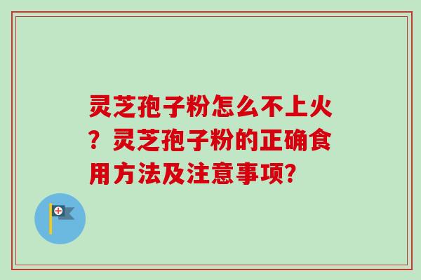 灵芝孢子粉怎么不上火?灵芝孢子粉的正确食用方法及注意事项? 灵芝孢子粉怎么不上火?灵芝孢子粉的正确食用方法及注意事项?
