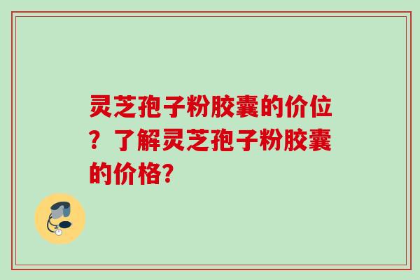 灵芝孢子粉胶囊的价位?了解灵芝孢子粉胶囊的价格? 灵芝孢子粉胶囊的价位?了解灵芝孢子粉胶囊的价格?