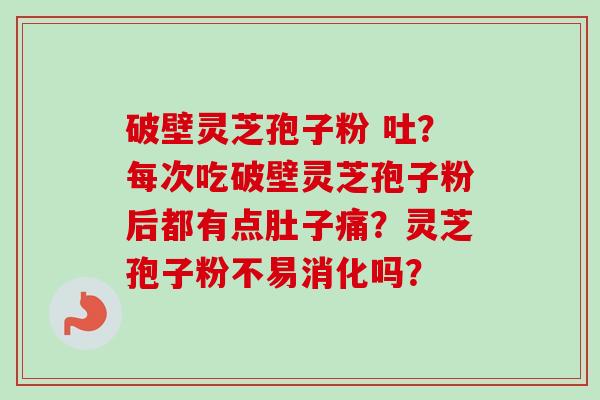 破壁灵芝孢子粉 吐?每次吃破壁灵芝孢子粉后都有点肚子痛?灵芝孢子粉不易消化吗? 破壁灵芝孢子粉 吐?每次吃破壁灵芝孢子粉后都有点肚子痛?灵芝孢子粉不易消化吗?
