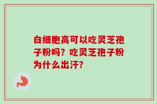 高可以吃灵芝孢子粉吗？吃灵芝孢子粉为什么出汗？