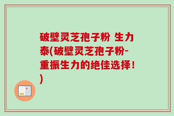 破壁灵芝孢子粉 生力泰(破壁灵芝孢子粉-重振生力的绝佳选择!) 破壁灵芝孢子粉 生力泰(破壁灵芝孢子粉-重振生力的绝佳选择!)