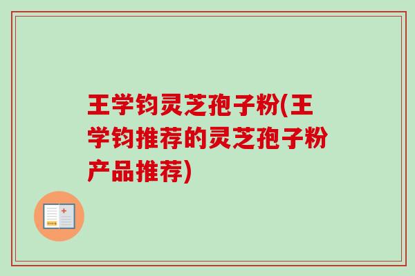 王学钧灵芝孢子粉(王学钧推荐的灵芝孢子粉产品推荐) 王学钧灵芝孢子粉(王学钧推荐的灵芝孢子粉产品推荐)