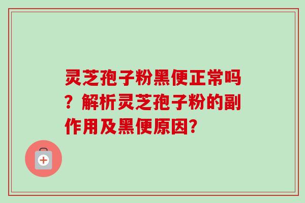 灵芝孢子粉黑便正常吗？解析灵芝孢子粉的副作用及黑便原因？