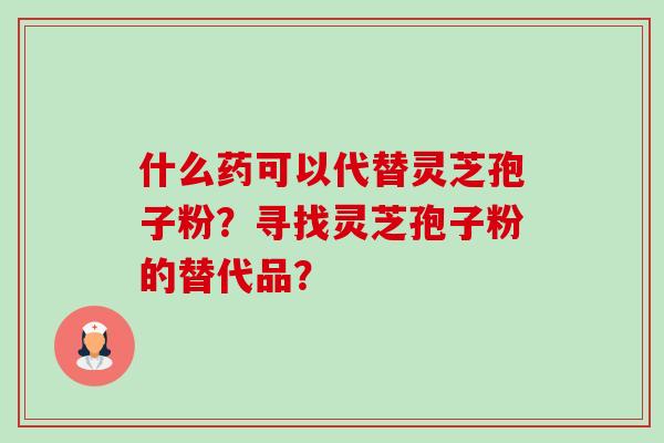 什么药可以代替灵芝孢子粉？寻找灵芝孢子粉的替代品？