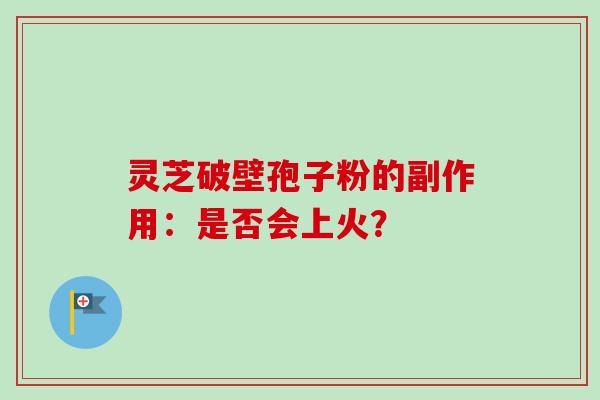 灵芝破壁孢子粉的副作用:是否会上火? 灵芝破壁孢子粉的副作用:是否会上火?