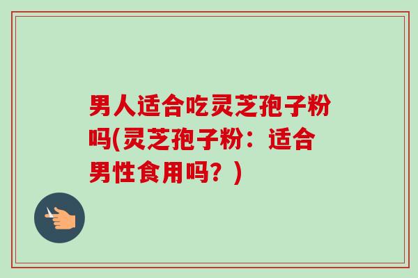 男人适合吃灵芝孢子粉吗(灵芝孢子粉：适合男性食用吗？)