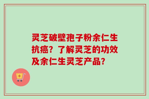 灵芝破壁孢子粉余仁生抗?了解灵芝的功效及余仁生灵芝产品? 灵芝破壁孢子粉余仁生抗?了解灵芝的功效及余仁生灵芝产品?
