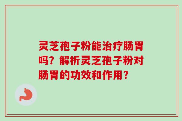 灵芝孢子粉能肠胃吗?解析灵芝孢子粉对肠胃的功效和作用? 灵芝孢子粉能肠胃吗?解析灵芝孢子粉对肠胃的功效和作用?