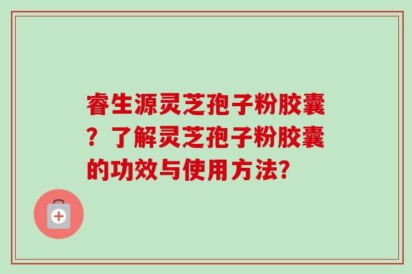 睿生源灵芝孢子粉胶囊?了解灵芝孢子粉胶囊的功效与使用方法? 睿生源灵芝孢子粉胶囊?了解灵芝孢子粉胶囊的功效与使用方法?