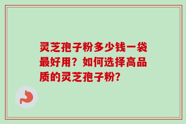 灵芝孢子粉多少钱一袋好用?如何选择高品质的灵芝孢子粉? 灵芝孢子粉多少钱一袋好用?如何选择高品质的灵芝孢子粉?