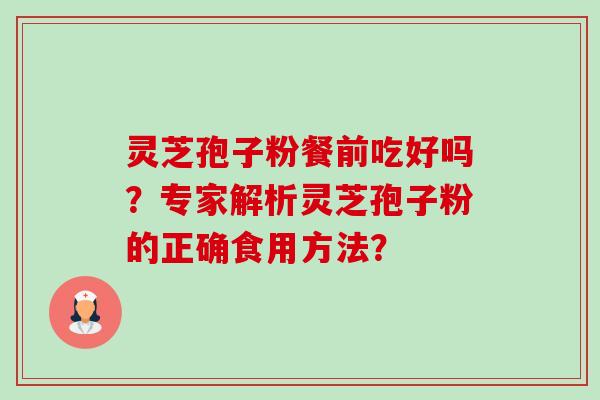 灵芝孢子粉餐前吃好吗?专家解析灵芝孢子粉的正确食用方法? 灵芝孢子粉餐前吃好吗?专家解析灵芝孢子粉的正确食用方法?