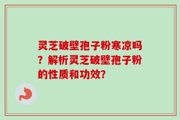 灵芝破壁孢子粉寒凉吗？解析灵芝破壁孢子粉的性质和功效？