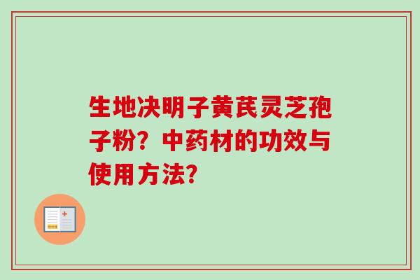 生地决明子黄芪灵芝孢子粉？材的功效与使用方法？