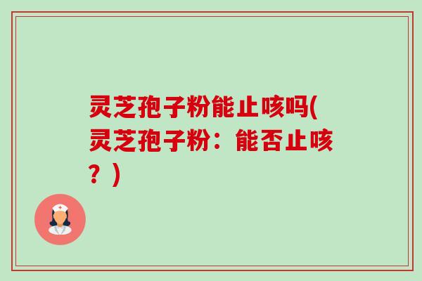 灵芝孢子粉能止咳吗(灵芝孢子粉：能否止咳？)