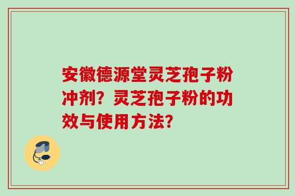 安徽德源堂灵芝孢子粉冲剂？灵芝孢子粉的功效与使用方法？