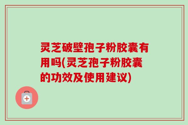 灵芝破壁孢子粉胶囊有用吗(灵芝孢子粉胶囊的功效及使用建议)