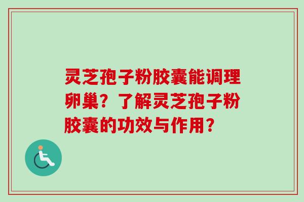 灵芝孢子粉胶囊能调理卵巢？了解灵芝孢子粉胶囊的功效与作用？