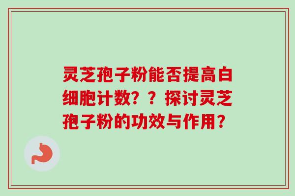 灵芝孢子粉能否提高计数??探讨灵芝孢子粉的功效与作用? 灵芝孢子粉能否提高计数??探讨灵芝孢子粉的功效与作用?