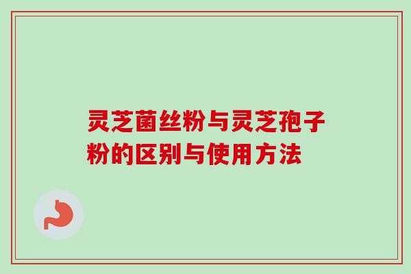灵芝菌丝粉与灵芝孢子粉的区别与使用方法 灵芝菌丝粉与灵芝孢子粉的区别与使用方法
