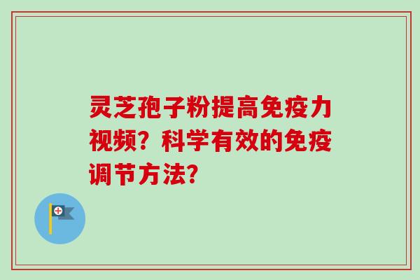 灵芝孢子粉提高免疫力视频?科学有效的免疫调节方法? 灵芝孢子粉提高免疫力视频?科学有效的免疫调节方法?