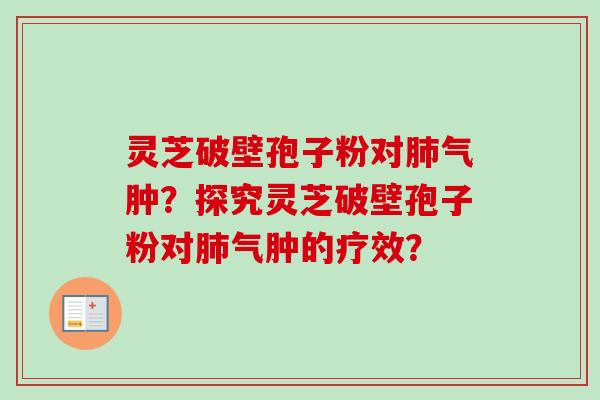 灵芝破壁孢子粉对气肿?探究灵芝破壁孢子粉对气肿的疗效? 灵芝破壁孢子粉对气肿?探究灵芝破壁孢子粉对气肿的疗效?
