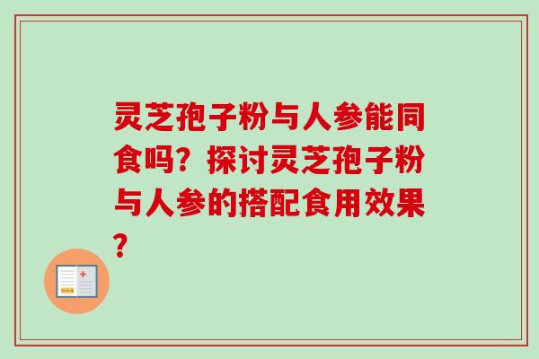 灵芝孢子粉与人参能同食吗？探讨灵芝孢子粉与人参的搭配食用效果？