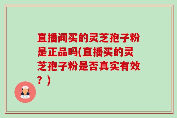 直播间买的灵芝孢子粉是正品吗(直播买的灵芝孢子粉是否真实有效?) 直播间买的灵芝孢子粉是正品吗(直播买的灵芝孢子粉是否真实有效?)
