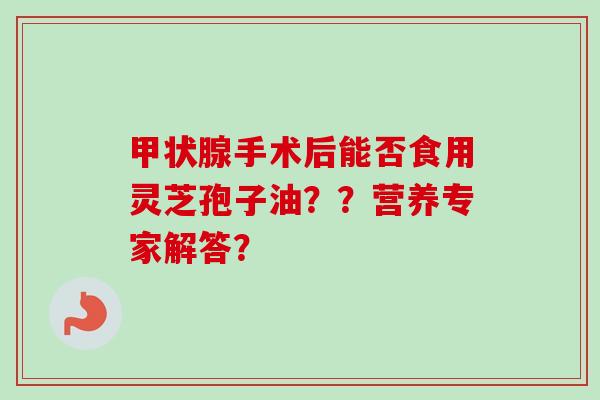 手术后能否食用灵芝孢子油??营养专家解答? 手术后能否食用灵芝孢子油??营养专家解答?