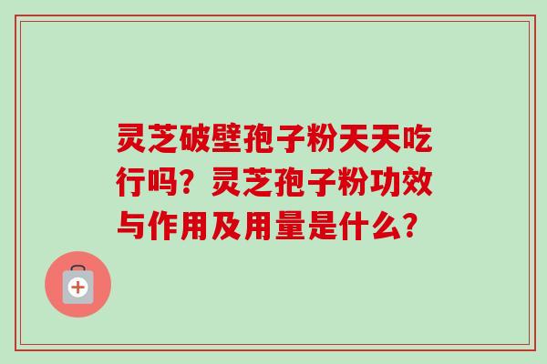 灵芝破壁孢子粉天天吃行吗？灵芝孢子粉功效与作用及用量是什么？