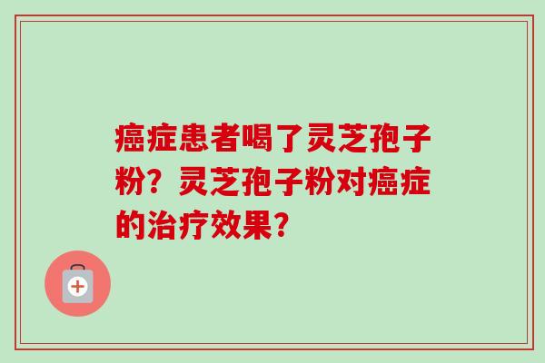 症患者喝了灵芝孢子粉?灵芝孢子粉对症的效果? 症患者喝了灵芝孢子粉?灵芝孢子粉对症的效果?