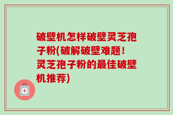 破壁机怎样破壁灵芝孢子粉(破解破壁难题!灵芝孢子粉的佳破壁机推荐) 破壁机怎样破壁灵芝孢子粉(破解破壁难题!灵芝孢子粉的佳破壁机推荐)
